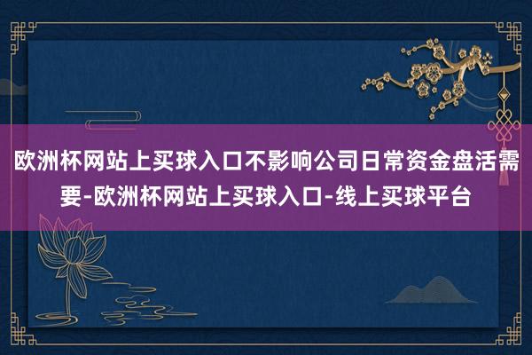 欧洲杯网站上买球入口不影响公司日常资金盘活需要-欧洲杯网站上买球入口-线上买球平台