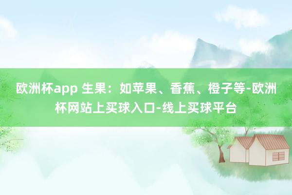 欧洲杯app 生果：如苹果、香蕉、橙子等-欧洲杯网站上买球入口-线上买球平台