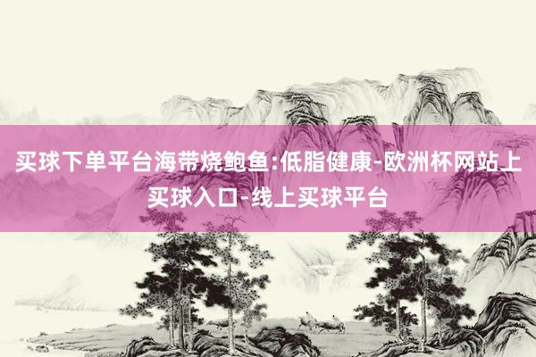 买球下单平台海带烧鲍鱼:低脂健康-欧洲杯网站上买球入口-线上买球平台