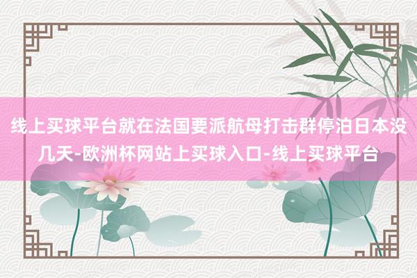 线上买球平台就在法国要派航母打击群停泊日本没几天-欧洲杯网站上买球入口-线上买球平台