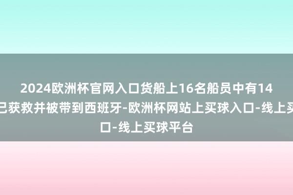 2024欧洲杯官网入口货船上16名船员中有14东谈主已获救并被带到西班牙-欧洲杯网站上买球入口-线上买球平台