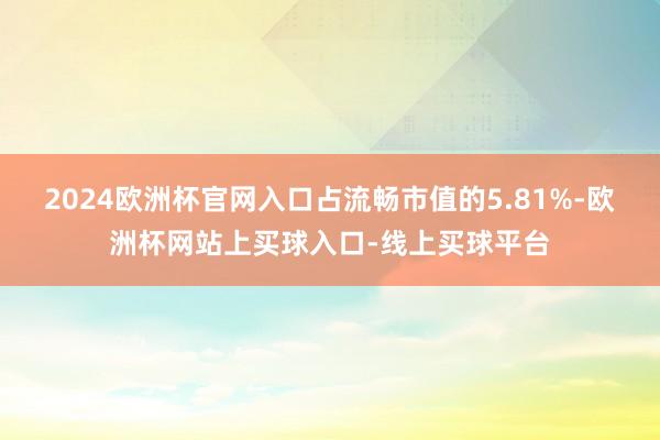 2024欧洲杯官网入口占流畅市值的5.81%-欧洲杯网站上买球入口-线上买球平台