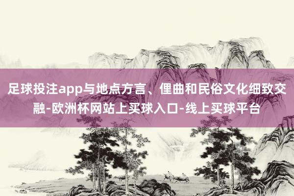 足球投注app与地点方言、俚曲和民俗文化细致交融-欧洲杯网站上买球入口-线上买球平台