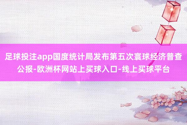足球投注app国度统计局发布第五次寰球经济普查公报-欧洲杯网站上买球入口-线上买球平台