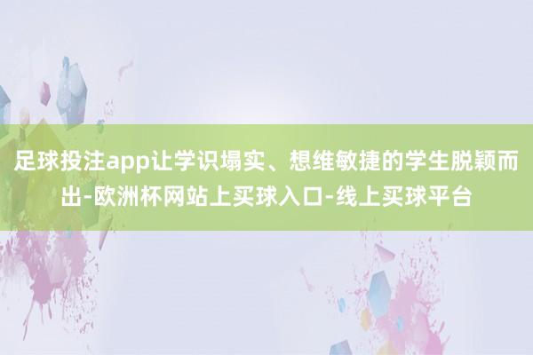 足球投注app让学识塌实、想维敏捷的学生脱颖而出-欧洲杯网站上买球入口-线上买球平台