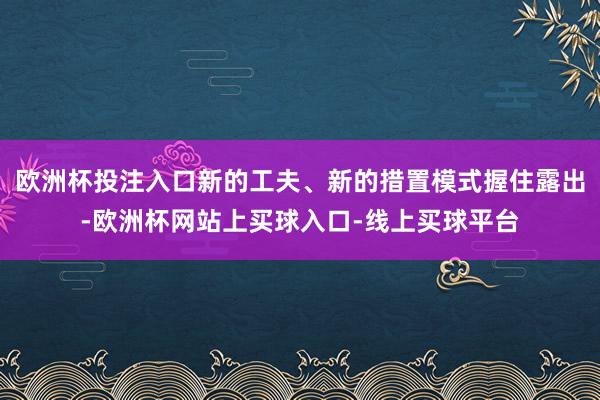 欧洲杯投注入口新的工夫、新的措置模式握住露出-欧洲杯网站上买球入口-线上买球平台