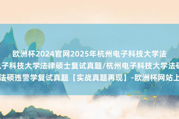 欧洲杯2024官网2025年杭州电子科技大学法硕复试真题87题/杭州电子科技大学法律硕士复试真题/杭州电子科技大学法硕违警学复试真题【实战真题再现】-欧洲杯网站上买球入口-线上买球平台