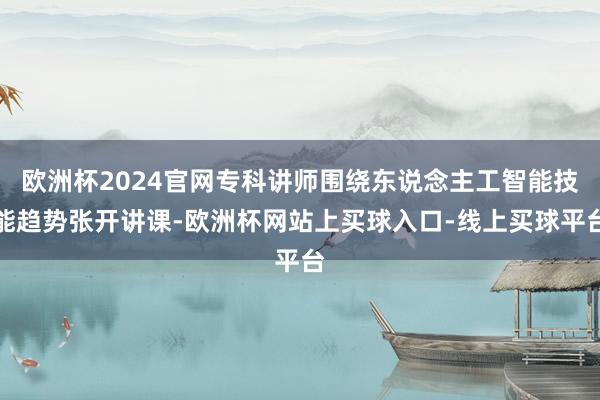 欧洲杯2024官网专科讲师围绕东说念主工智能技能趋势张开讲课-欧洲杯网站上买球入口-线上买球平台
