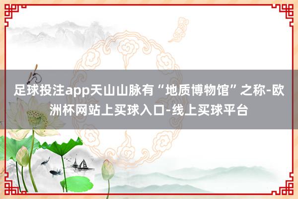 足球投注app天山山脉有“地质博物馆”之称-欧洲杯网站上买球入口-线上买球平台