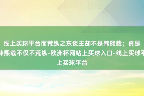 线上买球平台而荒纵之东谈主却不是韩熙载；真是的韩熙载不仅不荒纵-欧洲杯网站上买球入口-线上买球平台