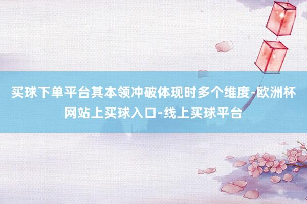 买球下单平台其本领冲破体现时多个维度-欧洲杯网站上买球入口-线上买球平台