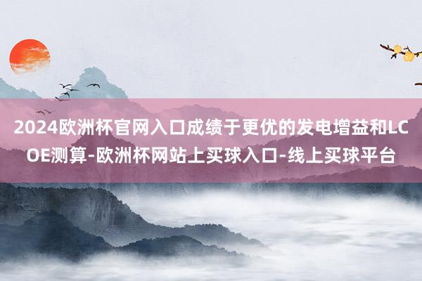 2024欧洲杯官网入口成绩于更优的发电增益和LCOE测算-欧洲杯网站上买球入口-线上买球平台