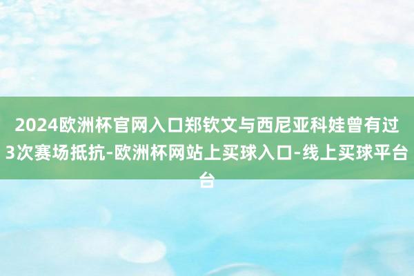 2024欧洲杯官网入口郑钦文与西尼亚科娃曾有过3次赛场抵抗-欧洲杯网站上买球入口-线上买球平台