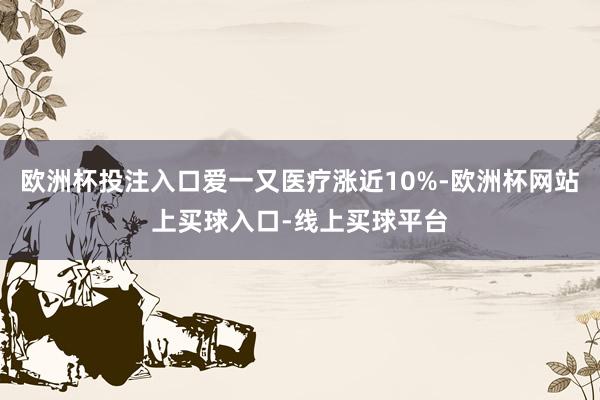 欧洲杯投注入口爱一又医疗涨近10%-欧洲杯网站上买球入口-线上买球平台