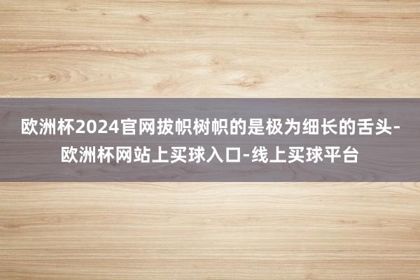 欧洲杯2024官网拔帜树帜的是极为细长的舌头-欧洲杯网站上买球入口-线上买球平台