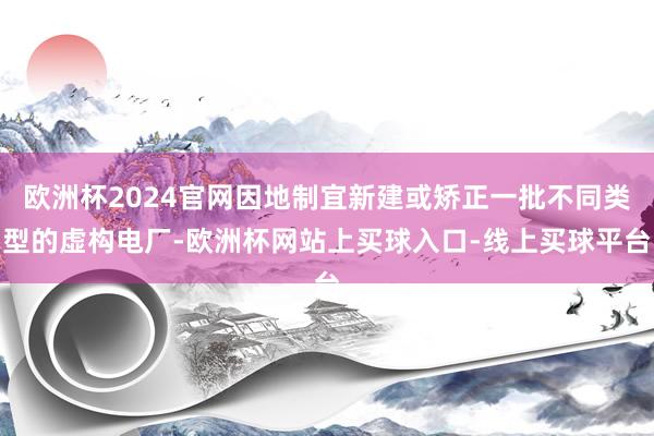 欧洲杯2024官网因地制宜新建或矫正一批不同类型的虚构电厂-欧洲杯网站上买球入口-线上买球平台
