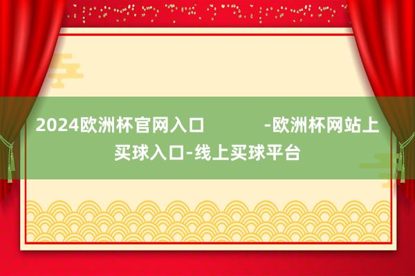 2024欧洲杯官网入口            -欧洲杯网站上买球入口-线上买球平台