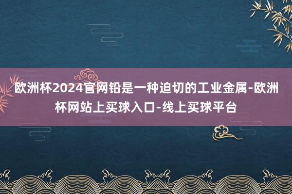 欧洲杯2024官网铅是一种迫切的工业金属-欧洲杯网站上买球入口-线上买球平台