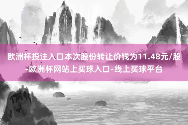 欧洲杯投注入口本次股份转让价钱为11.48元/股-欧洲杯网站上买球入口-线上买球平台