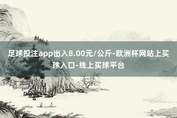 足球投注app出入8.00元/公斤-欧洲杯网站上买球入口-线上买球平台
