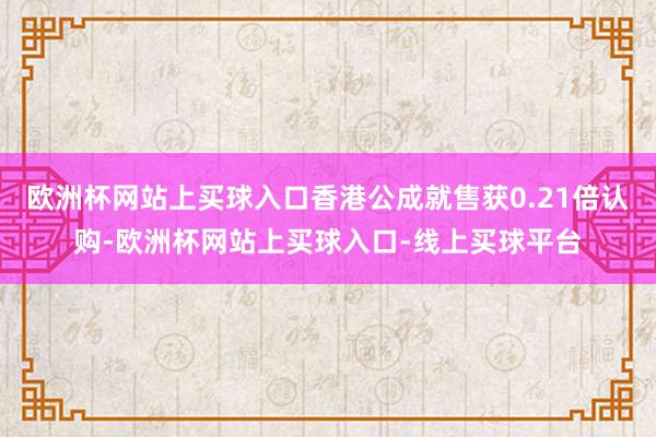 欧洲杯网站上买球入口香港公成就售获0.21倍认购-欧洲杯网站上买球入口-线上买球平台