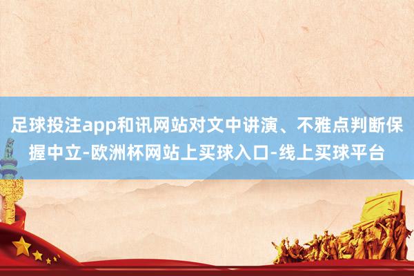 足球投注app和讯网站对文中讲演、不雅点判断保握中立-欧洲杯网站上买球入口-线上买球平台