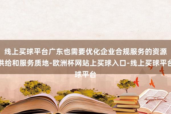 线上买球平台广东也需要优化企业合规服务的资源供给和服务质地-欧洲杯网站上买球入口-线上买球平台