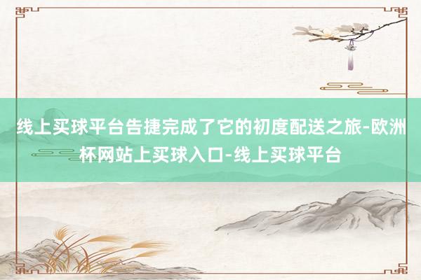 线上买球平台告捷完成了它的初度配送之旅-欧洲杯网站上买球入口-线上买球平台