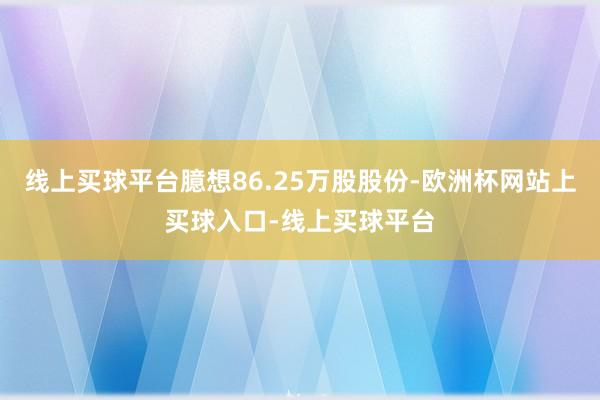 线上买球平台臆想86.25万股股份-欧洲杯网站上买球入口-线上买球平台