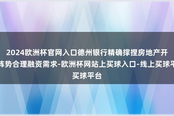 2024欧洲杯官网入口德州银行精确撑捏房地产开采阵势合理融资需求-欧洲杯网站上买球入口-线上买球平台
