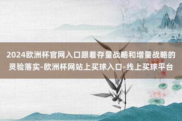 2024欧洲杯官网入口跟着存量战略和增量战略的灵验落实-欧洲杯网站上买球入口-线上买球平台