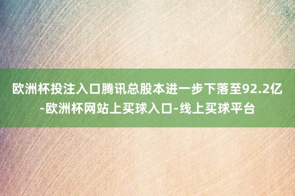 欧洲杯投注入口腾讯总股本进一步下落至92.2亿-欧洲杯网站上买球入口-线上买球平台