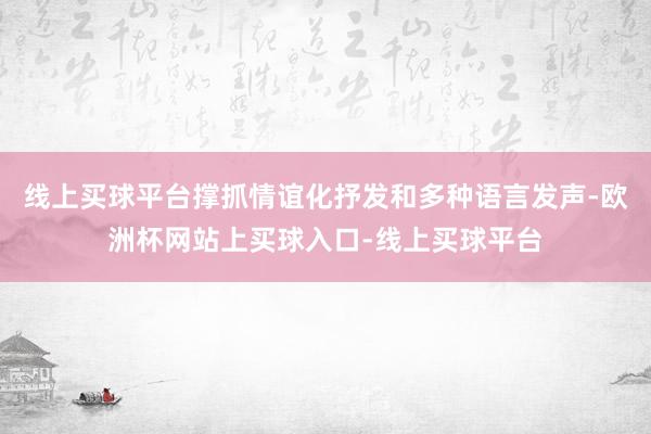 线上买球平台撑抓情谊化抒发和多种语言发声-欧洲杯网站上买球入口-线上买球平台