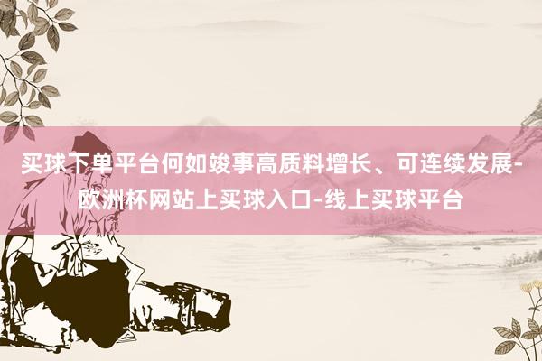 买球下单平台何如竣事高质料增长、可连续发展-欧洲杯网站上买球入口-线上买球平台