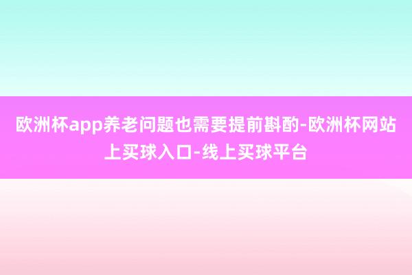 欧洲杯app养老问题也需要提前斟酌-欧洲杯网站上买球入口-线上买球平台