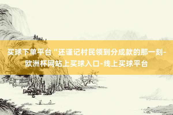 买球下单平台“还谨记村民领到分成款的那一刻-欧洲杯网站上买球入口-线上买球平台