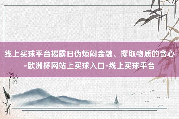 线上买球平台揭露日伪烦闷金融、攫取物质的贪心-欧洲杯网站上买球入口-线上买球平台