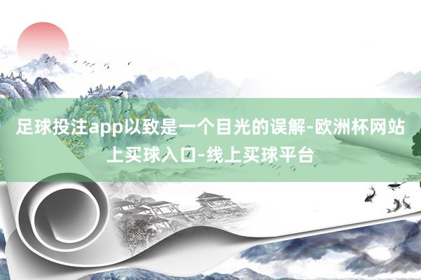 足球投注app以致是一个目光的误解-欧洲杯网站上买球入口-线上买球平台