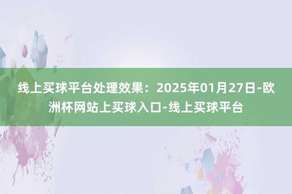 线上买球平台处理效果：2025年01月27日-欧洲杯网站上买球入口-线上买球平台