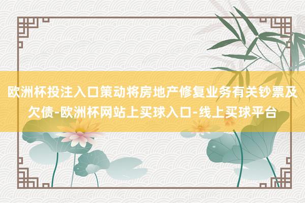 欧洲杯投注入口策动将房地产修复业务有关钞票及欠债-欧洲杯网站上买球入口-线上买球平台