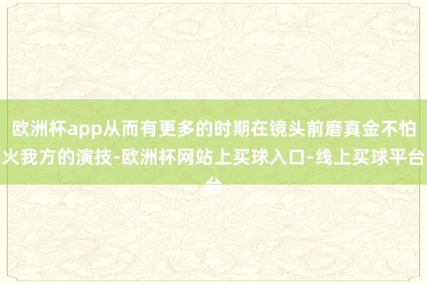欧洲杯app从而有更多的时期在镜头前磨真金不怕火我方的演技-欧洲杯网站上买球入口-线上买球平台