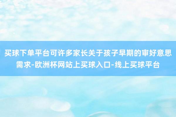 买球下单平台可许多家长关于孩子早期的审好意思需求-欧洲杯网站上买球入口-线上买球平台