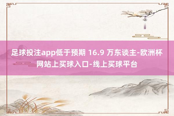 足球投注app低于预期 16.9 万东谈主-欧洲杯网站上买球入口-线上买球平台