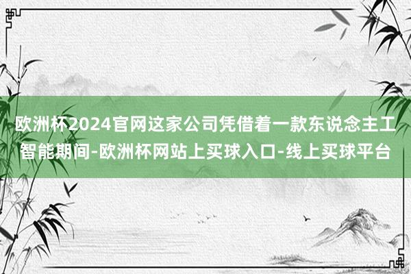 欧洲杯2024官网这家公司凭借着一款东说念主工智能期间-欧洲杯网站上买球入口-线上买球平台
