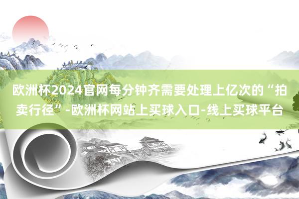 欧洲杯2024官网每分钟齐需要处理上亿次的“拍卖行径”-欧洲杯网站上买球入口-线上买球平台
