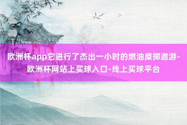 欧洲杯app它进行了杰出一小时的燃油糜掷遨游-欧洲杯网站上买球入口-线上买球平台