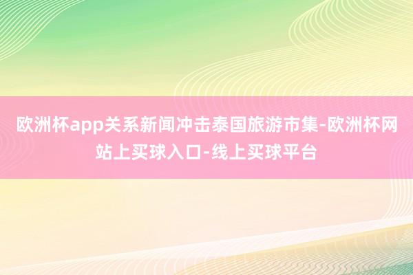 欧洲杯app关系新闻冲击泰国旅游市集-欧洲杯网站上买球入口-线上买球平台