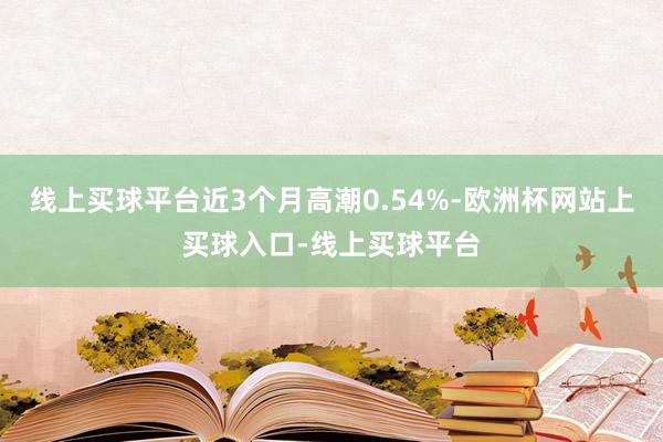 线上买球平台近3个月高潮0.54%-欧洲杯网站上买球入口-线上买球平台