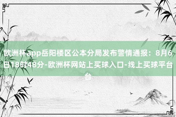 欧洲杯app岳阳楼区公本分局发布警情通报：8月6日18时48分-欧洲杯网站上买球入口-线上买球平台