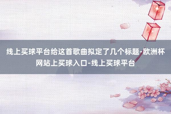 线上买球平台给这首歌曲拟定了几个标题-欧洲杯网站上买球入口-线上买球平台